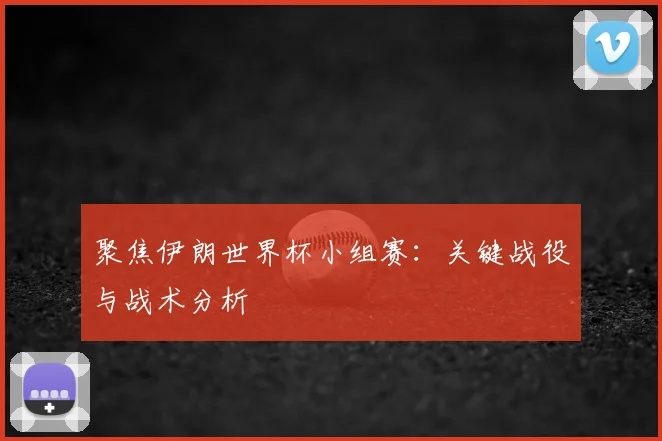 聚焦伊朗世界杯小组赛：关键战役与战术分析