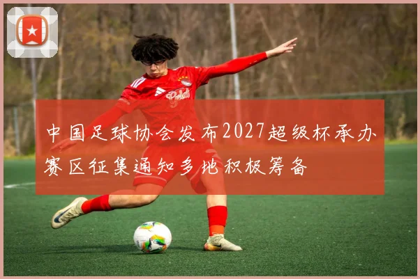 中国足球协会发布2027超级杯承办赛区征集通知多地积极筹备