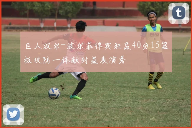 巨人波尔-波尔菲律宾狂轰40分15篮板攻防一体献封盖表演秀