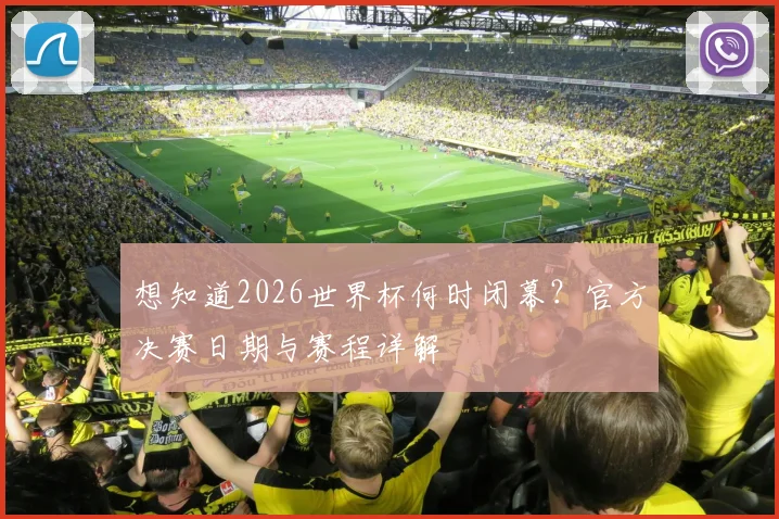 想知道2026世界杯何时闭幕？官方决赛日期与赛程详解