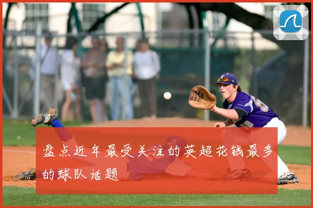 盘点近年最受关注的英超花钱最多的球队话题